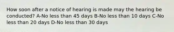 How soon after a notice of hearing is made may the hearing be conducted? A-No less than 45 days B-No less than 10 days C-No less than 20 days D-No less than 30 days