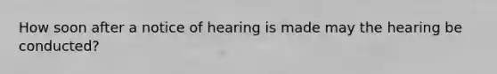 How soon after a notice of hearing is made may the hearing be conducted?