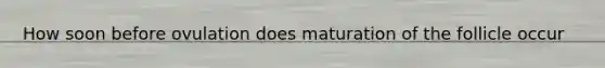 How soon before ovulation does maturation of the follicle occur