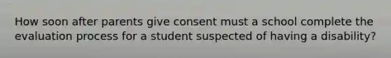 How soon after parents give consent must a school complete the evaluation process for a student suspected of having a disability?