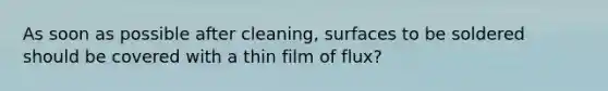 As soon as possible after cleaning, surfaces to be soldered should be covered with a thin film of flux?