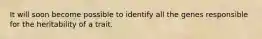 It will soon become possible to identify all the genes responsible for the heritability of a trait.