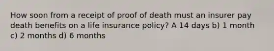 How soon from a receipt of proof of death must an insurer pay death benefits on a life insurance policy? A 14 days b) 1 month c) 2 months d) 6 months