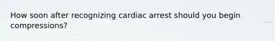 How soon after recognizing cardiac arrest should you begin compressions?