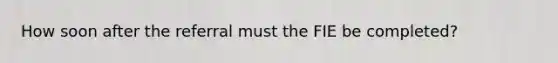 How soon after the referral must the FIE be completed?