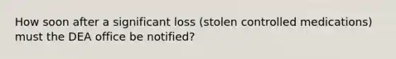 How soon after a significant loss (stolen controlled medications) must the DEA office be notified?