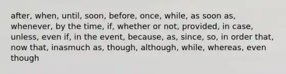 after, when, until, soon, before, once, while, as soon as, whenever, by the time, if, whether or not, provided, in case, unless, even if, in the event, because, as, since, so, in order that, now that, inasmuch as, though, although, while, whereas, even though