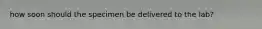 how soon should the specimen be delivered to the lab?