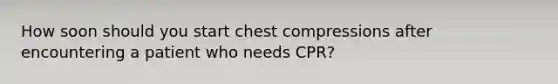 How soon should you start chest compressions after encountering a patient who needs CPR?