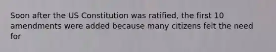 Soon after the US Constitution was ratified, the first 10 amendments were added because many citizens felt the need for