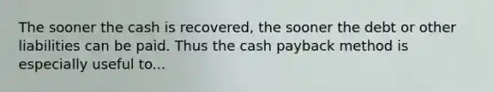 The sooner the cash is recovered, the sooner the debt or other liabilities can be paid. Thus the cash payback method is especially useful to...