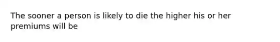 The sooner a person is likely to die the higher his or her premiums will be