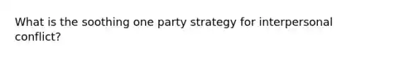 What is the soothing one party strategy for interpersonal conflict?