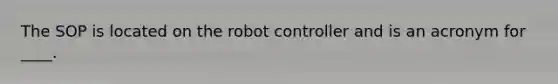 The SOP is located on the robot controller and is an acronym for ____.