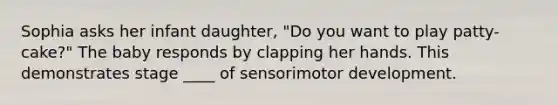 Sophia asks her infant daughter, "Do you want to play patty-cake?" The baby responds by clapping her hands. This demonstrates stage ____ of sensorimotor development.