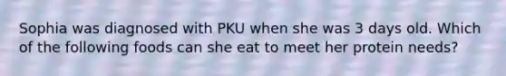 Sophia was diagnosed with PKU when she was 3 days old. Which of the following foods can she eat to meet her protein needs?