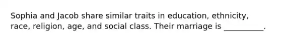 Sophia and Jacob share similar traits in education, ethnicity, race, religion, age, and social class. Their marriage is __________.