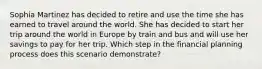 Sophia Martinez has decided to retire and use the time she has earned to travel around the world. She has decided to start her trip around the world in Europe by train and bus and will use her savings to pay for her trip. Which step in the financial planning process does this scenario demonstrate?