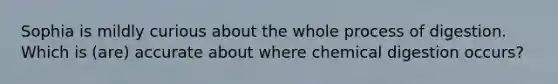 Sophia is mildly curious about the whole process of digestion. Which is (are) accurate about where chemical digestion occurs?
