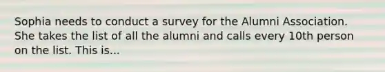 Sophia needs to conduct a survey for the Alumni Association. She takes the list of all the alumni and calls every 10th person on the list. This is...