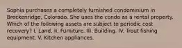 Sophia purchases a completely furnished condominium in Breckenridge, Colorado. She uses the condo as a rental property. Which of the following assets are subject to periodic cost recovery? I. Land. II. Furniture. III. Building. IV. Trout fishing equipment. V. Kitchen appliances.