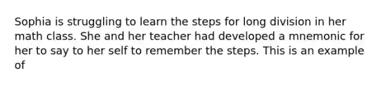 Sophia is struggling to learn the steps for long division in her math class. She and her teacher had developed a mnemonic for her to say to her self to remember the steps. This is an example of