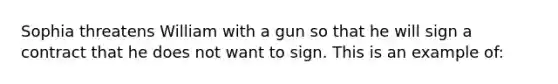 Sophia threatens William with a gun so that he will sign a contract that he does not want to sign. This is an example of: