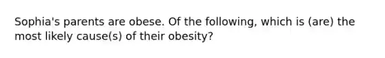 Sophia's parents are obese. Of the following, which is (are) the most likely cause(s) of their obesity?