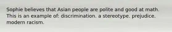 Sophie believes that Asian people are polite and good at math. This is an example of: discrimination. a stereotype. prejudice. modern racism.