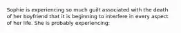 Sophie is experiencing so much guilt associated with the death of her boyfriend that it is beginning to interfere in every aspect of her life. She is probably experiencing: