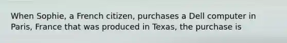 When Sophie, a French citizen, purchases a Dell computer in Paris, France that was produced in Texas, the purchase is