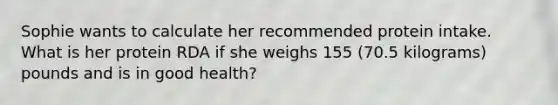 Sophie wants to calculate her recommended protein intake. What is her protein RDA if she weighs 155 (70.5 kilograms) pounds and is in good health?