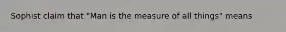 Sophist claim that "Man is the measure of all things" means