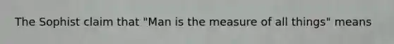 The Sophist claim that "Man is the measure of all things" means