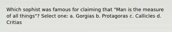 Which sophist was famous for claiming that "Man is the measure of all things"? Select one: a. Gorgias b. Protagoras c. Callicles d. Critias