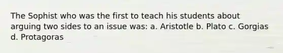 The Sophist who was the first to teach his students about arguing two sides to an issue was: a. Aristotle b. Plato c. Gorgias d. Protagoras