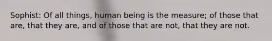 Sophist: Of all things, human being is the measure; of those that are, that they are, and of those that are not, that they are not.