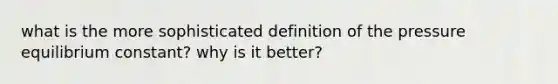 what is the more sophisticated definition of the pressure equilibrium constant? why is it better?