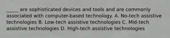 _____ are sophisticated devices and tools and are commonly associated with computer-based technology. A. No-tech assistive technologies B. Low-tech assistive technologies C. Mid-tech assistive technologies D. High-tech assistive technologies