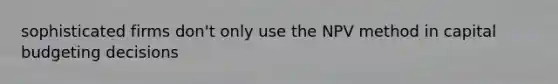 sophisticated firms don't only use the NPV method in capital budgeting decisions