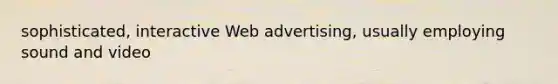 sophisticated, interactive Web advertising, usually employing sound and video