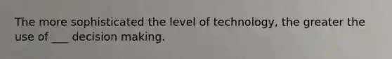 The more sophisticated the level of technology, the greater the use of ___ decision making.