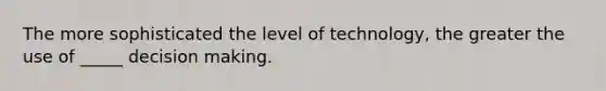 The more sophisticated the level of technology, the greater the use of _____ decision making.