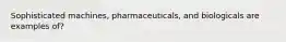 Sophisticated machines, pharmaceuticals, and biologicals are examples of?