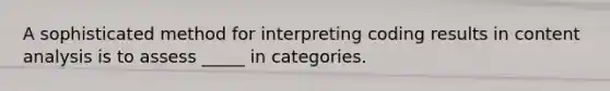 A sophisticated method for interpreting coding results in content analysis is to assess _____ in categories.