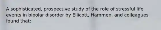 A sophisticated, prospective study of the role of stressful life events in bipolar disorder by Ellicott, Hammen, and colleagues found that: