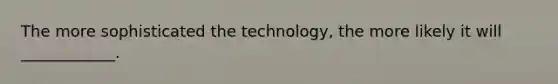 The more sophisticated the technology, the more likely it will ____________.