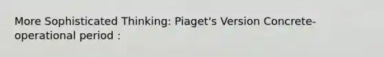 More Sophisticated Thinking: Piaget's Version Concrete-operational period :