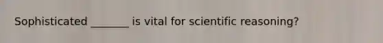 Sophisticated _______ is vital for scientific reasoning?