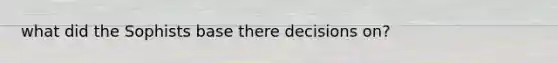 what did the Sophists base there decisions on?
